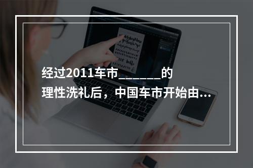 经过2011车市______的理性洗礼后，中国车市开始由狂