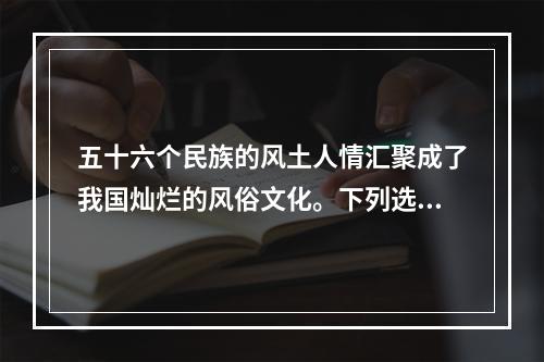 五十六个民族的风土人情汇聚成了我国灿烂的风俗文化。下列选项