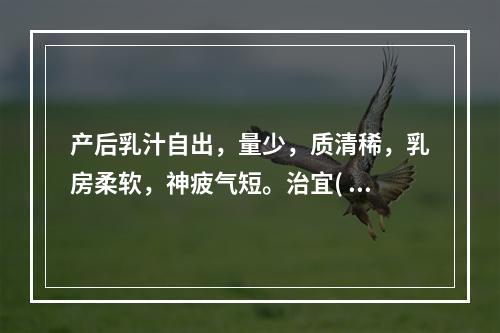 产后乳汁自出，量少，质清稀，乳房柔软，神疲气短。治宜( )。