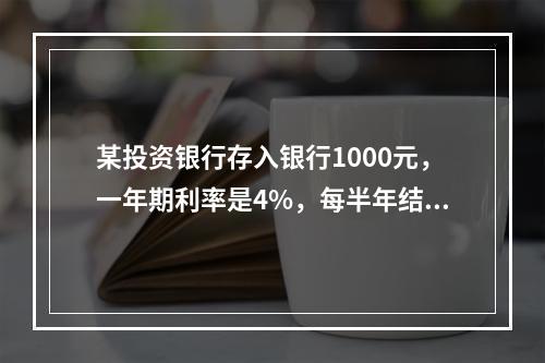 某投资银行存入银行1000元，一年期利率是4%，每半年结算一