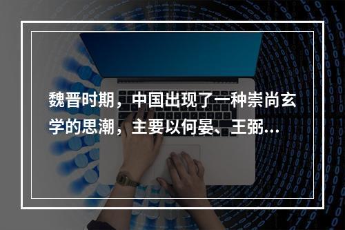 魏晋时期，中国出现了一种崇尚玄学的思潮，主要以何晏、王弼、