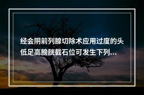 经会阴前列腺切除术应用过度的头低足高膀胱截石位可发生下列情况