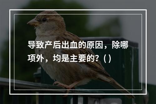 导致产后出血的原因，除哪项外，均是主要的？( )