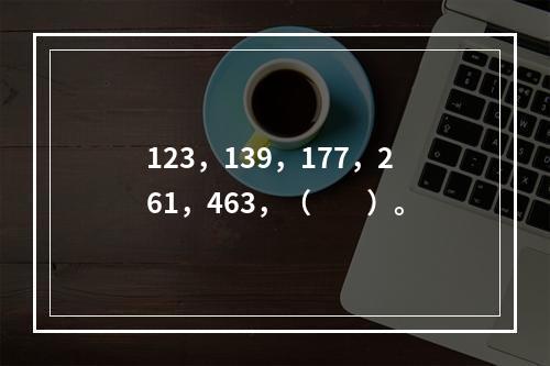 123，139，177，261，463，（　　）。