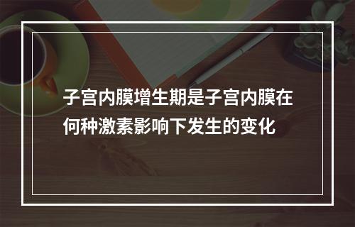 子宫内膜增生期是子宫内膜在何种激素影响下发生的变化