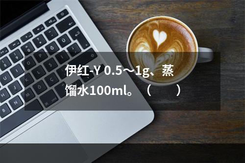 伊红-Y 0.5～1g、蒸馏水100ml。（　　）