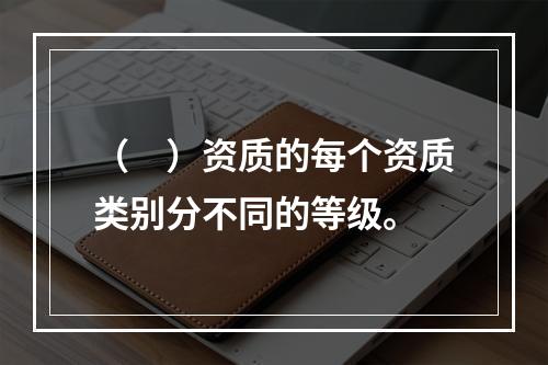 （　）资质的每个资质类别分不同的等级。