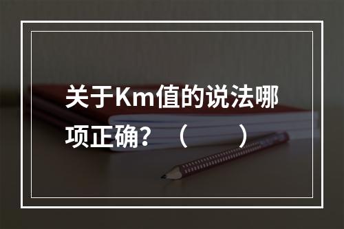 关于Km值的说法哪项正确？（　　）