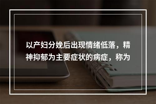 以产妇分娩后出现情绪低落，精神抑郁为主要症状的病症，称为