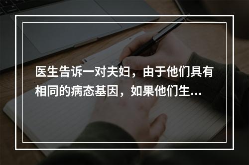 医生告诉一对夫妇，由于他们具有相同的病态基因，如果他们生育