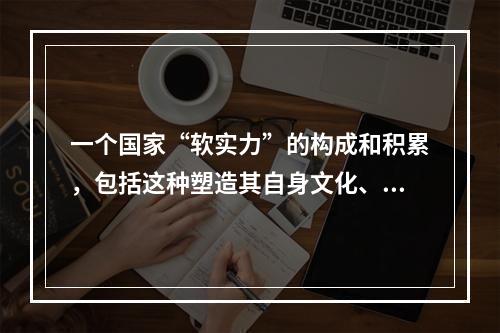 一个国家“软实力”的构成和积累，包括这种塑造其自身文化、传