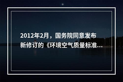 2012年2月，国务院同意发布新修订的《环境空气质量标准》