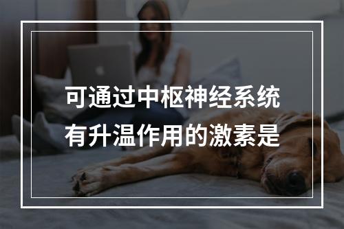 可通过中枢神经系统有升温作用的激素是