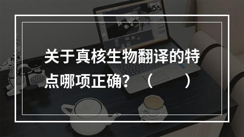 关于真核生物翻译的特点哪项正确？（　　）