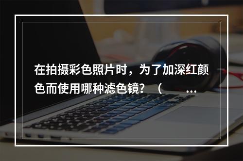 在拍摄彩色照片时，为了加深红颜色而使用哪种滤色镜？（　　）