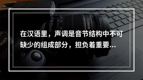 在汉语里，声调是音节结构中不可缺少的组成部分，担负着重要的