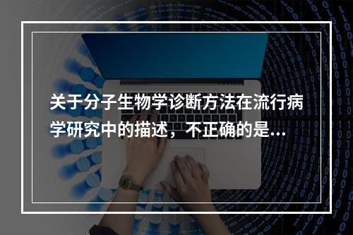 关于分子生物学诊断方法在流行病学研究中的描述，不正确的是（