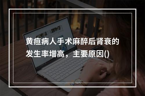 黄疸病人手术麻醉后肾衰的发生率增高，主要原因()