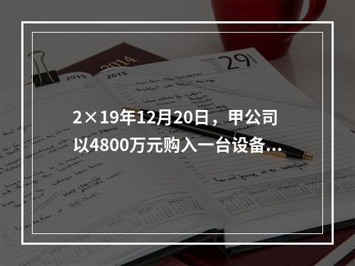 2×19年12月20日，甲公司以4800万元购入一台设备并立