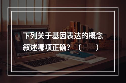 下列关于基因表达的概念叙述哪项正确？（　　）