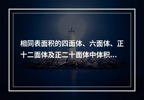 相同表面积的四面体、六面体、正十二面体及正二十面体中体积最