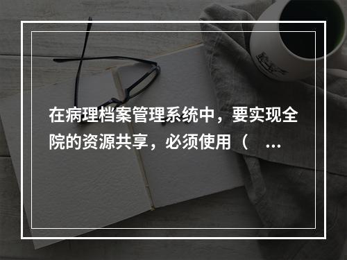 在病理档案管理系统中，要实现全院的资源共享，必须使用（　　