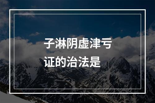 子淋阴虚津亏证的治法是