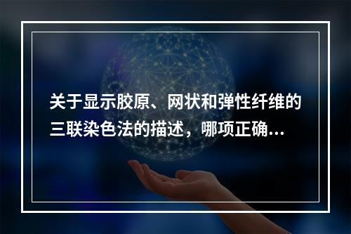 关于显示胶原、网状和弹性纤维的三联染色法的描述，哪项正确？