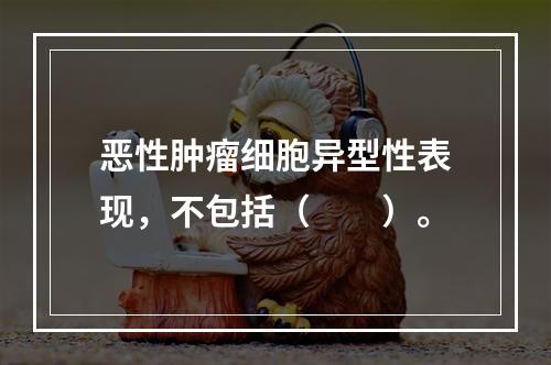 恶性肿瘤细胞异型性表现，不包括（　　）。