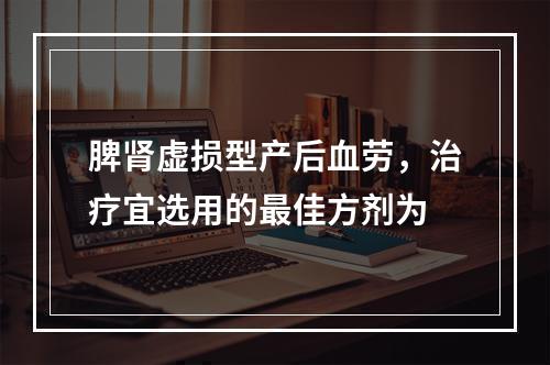 脾肾虚损型产后血劳，治疗宜选用的最佳方剂为