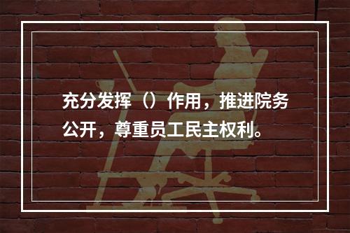 充分发挥（）作用，推进院务公开，尊重员工民主权利。