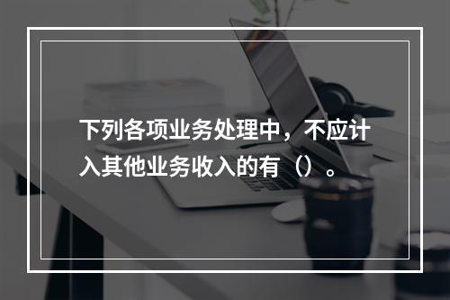 下列各项业务处理中，不应计入其他业务收入的有（）。