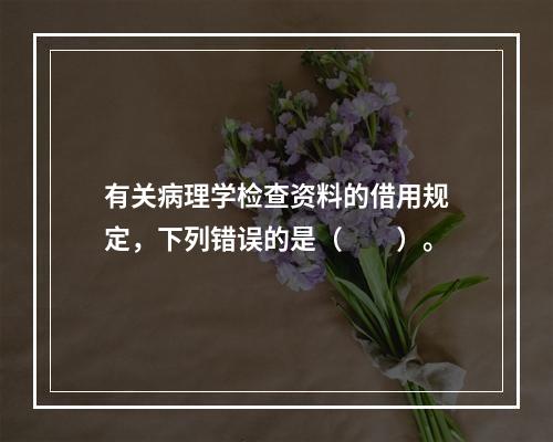 有关病理学检查资料的借用规定，下列错误的是（　　）。