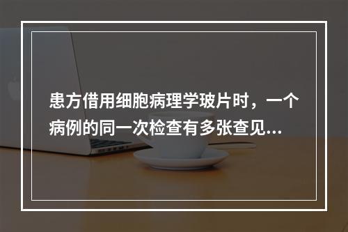 患方借用细胞病理学玻片时，一个病例的同一次检查有多张查见恶