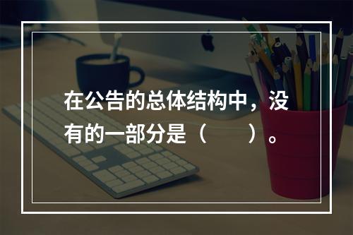 在公告的总体结构中，没有的一部分是（　　）。