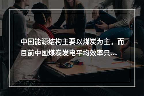 中国能源结构主要以煤炭为主，而目前中国煤炭发电平均效率只有