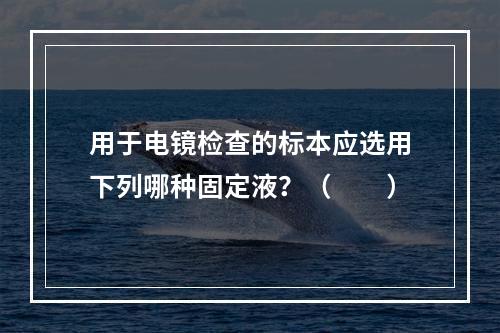 用于电镜检查的标本应选用下列哪种固定液？（　　）