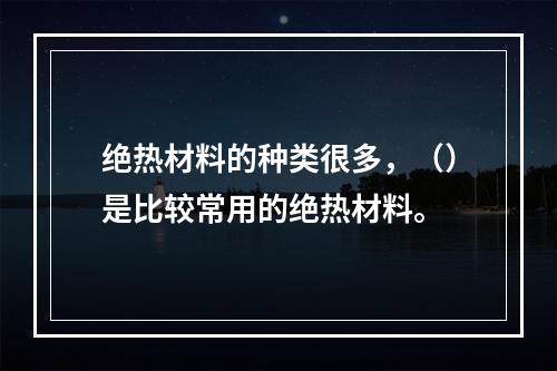 绝热材料的种类很多，（）是比较常用的绝热材料。