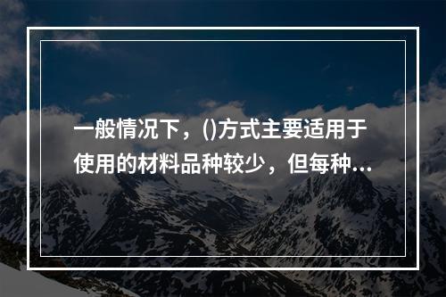 一般情况下，()方式主要适用于使用的材料品种较少，但每种材料