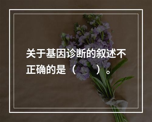 关于基因诊断的叙述不正确的是（　　）。