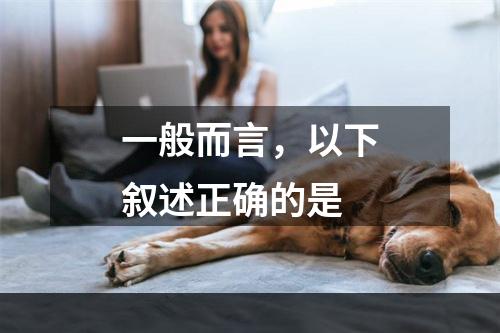 一般而言，以下叙述正确的是