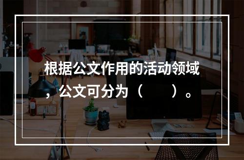 根据公文作用的活动领域，公文可分为（　　）。