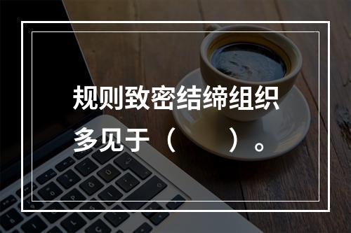 规则致密结缔组织多见于（　　）。