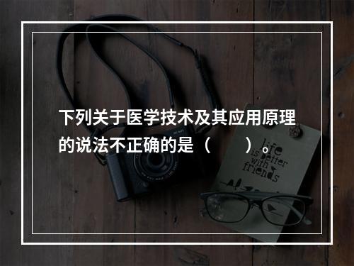 下列关于医学技术及其应用原理的说法不正确的是（　　）。