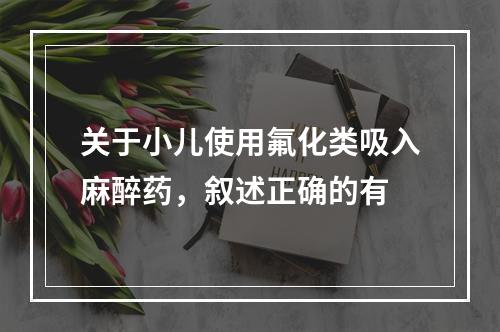 关于小儿使用氟化类吸入麻醉药，叙述正确的有