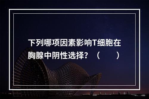 下列哪项因素影响T细胞在胸腺中阴性选择？（　　）