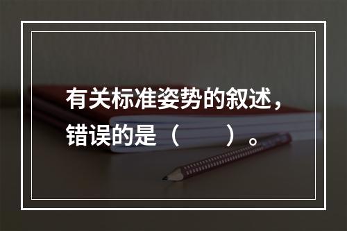 有关标准姿势的叙述，错误的是（　　）。