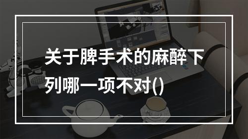 关于脾手术的麻醉下列哪一项不对()