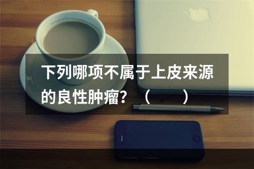 下列哪项不属于上皮来源的良性肿瘤？（　　）