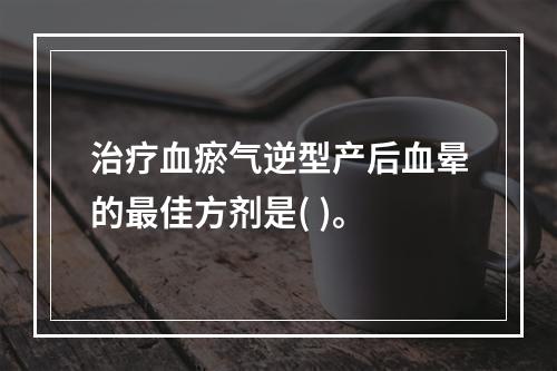 治疗血瘀气逆型产后血晕的最佳方剂是( )。